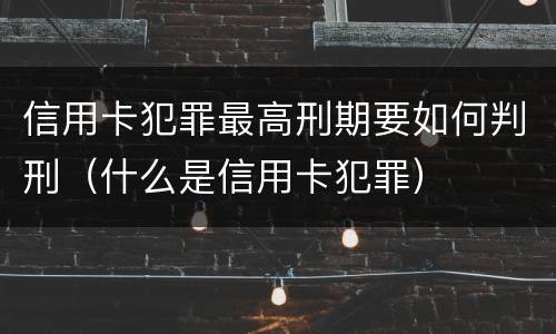 信用卡犯罪最高刑期要如何判刑（什么是信用卡犯罪）