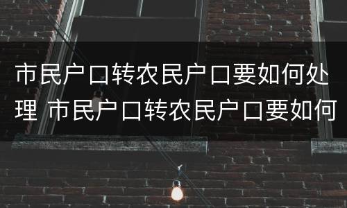 市民户口转农民户口要如何处理 市民户口转农民户口要如何处理呢
