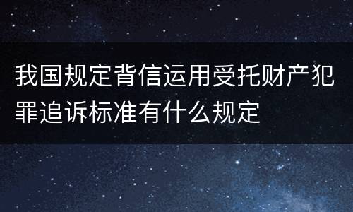 我国规定背信运用受托财产犯罪追诉标准有什么规定