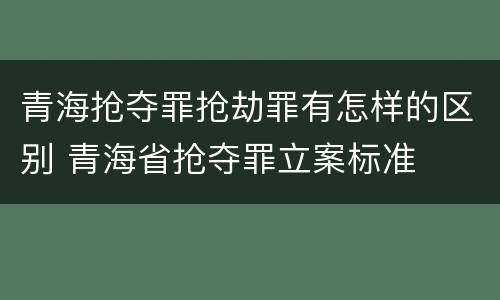 青海抢夺罪抢劫罪有怎样的区别 青海省抢夺罪立案标准