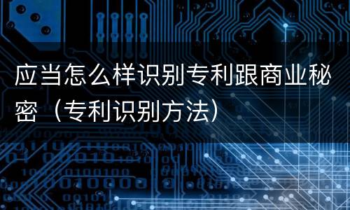 应当怎么样识别专利跟商业秘密（专利识别方法）