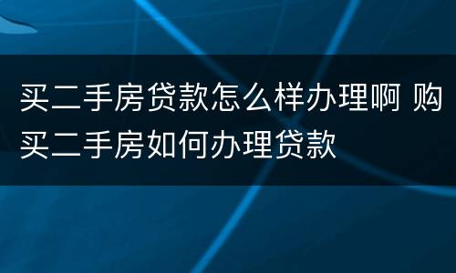 买二手房贷款怎么样办理啊 购买二手房如何办理贷款
