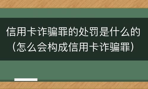 信用卡诈骗罪的处罚是什么的（怎么会构成信用卡诈骗罪）