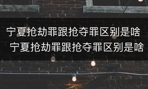 宁夏抢劫罪跟抢夺罪区别是啥 宁夏抢劫罪跟抢夺罪区别是啥呢