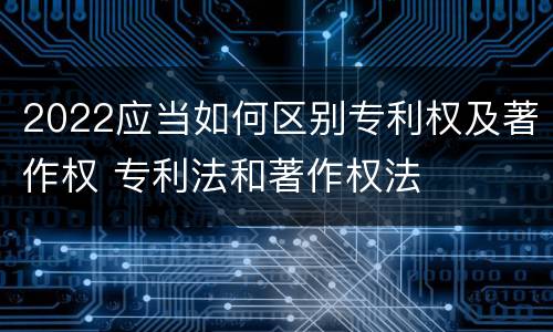 2022应当如何区别专利权及著作权 专利法和著作权法
