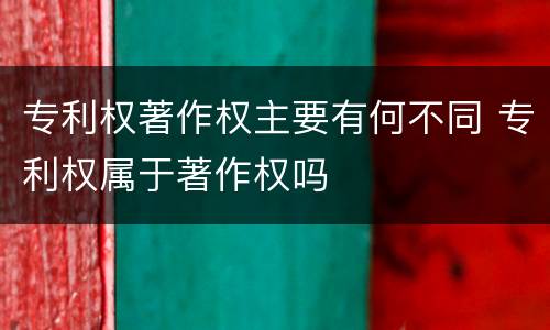专利权著作权主要有何不同 专利权属于著作权吗