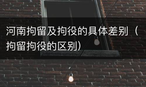 河南拘留及拘役的具体差别（拘留拘役的区别）