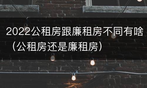 2022公租房跟廉租房不同有啥（公租房还是廉租房）