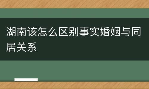 湖南该怎么区别事实婚姻与同居关系