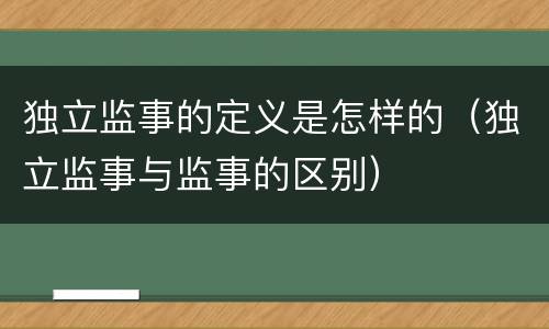 独立监事的定义是怎样的（独立监事与监事的区别）