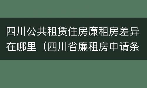 四川公共租赁住房廉租房差异在哪里（四川省廉租房申请条件2020）