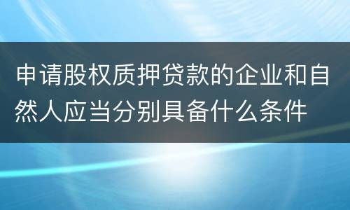 申请股权质押贷款的企业和自然人应当分别具备什么条件