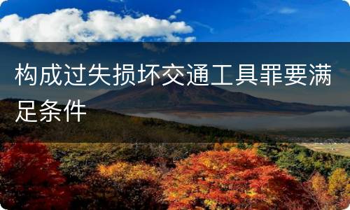 构成过失损坏交通工具罪要满足条件