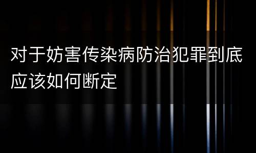 对于妨害传染病防治犯罪到底应该如何断定