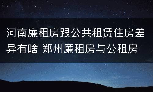 河南廉租房跟公共租赁住房差异有啥 郑州廉租房与公租房