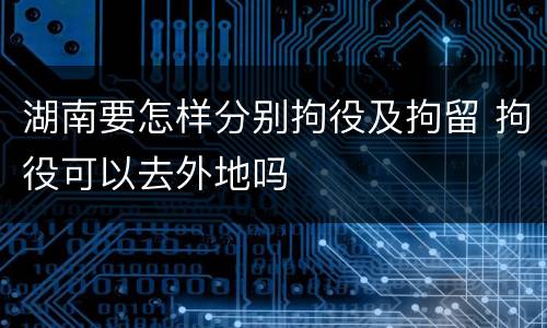 湖南要怎样分别拘役及拘留 拘役可以去外地吗