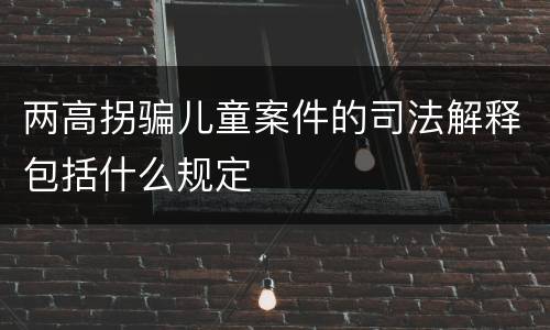 两高拐骗儿童案件的司法解释包括什么规定
