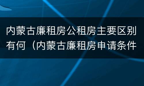 内蒙古廉租房公租房主要区别有何（内蒙古廉租房申请条件2019）
