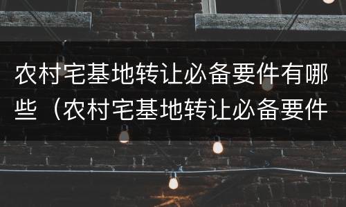 农村宅基地转让必备要件有哪些（农村宅基地转让必备要件有哪些内容）
