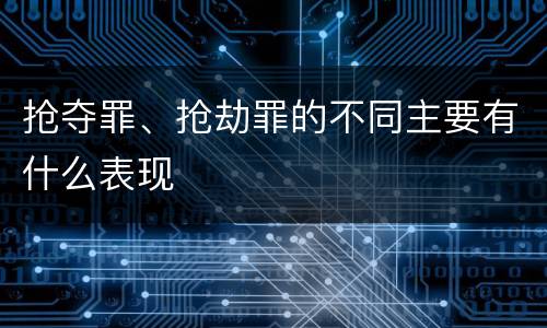 抢夺罪、抢劫罪的不同主要有什么表现