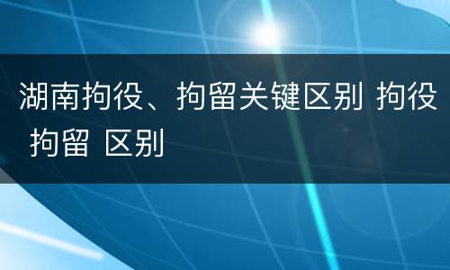 湖南拘役、拘留关键区别 拘役 拘留 区别