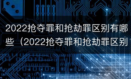2022抢夺罪和抢劫罪区别有哪些（2022抢夺罪和抢劫罪区别有哪些案例）