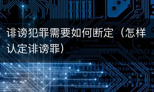 诽谤犯罪需要如何断定（怎样认定诽谤罪）