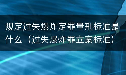 规定过失爆炸定罪量刑标准是什么（过失爆炸罪立案标准）