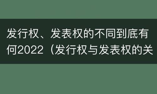 发行权、发表权的不同到底有何2022（发行权与发表权的关系）