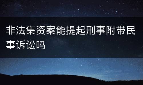 非法集资案能提起刑事附带民事诉讼吗