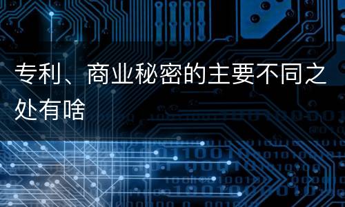 专利、商业秘密的主要不同之处有啥