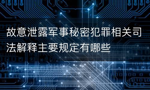故意泄露军事秘密犯罪相关司法解释主要规定有哪些