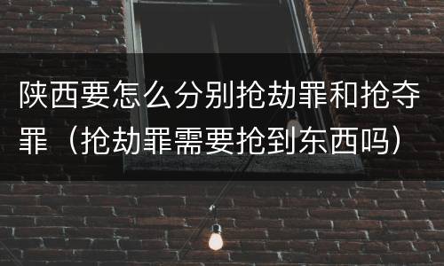 陕西要怎么分别抢劫罪和抢夺罪（抢劫罪需要抢到东西吗）