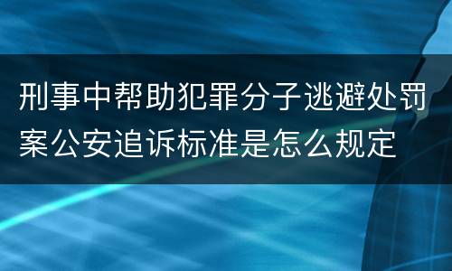 刑事中帮助犯罪分子逃避处罚案公安追诉标准是怎么规定