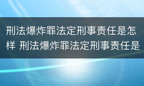 刑法爆炸罪法定刑事责任是怎样 刑法爆炸罪法定刑事责任是怎样定义的