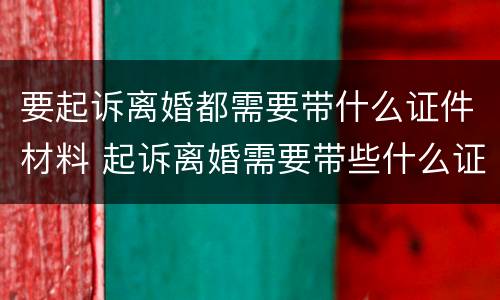 要起诉离婚都需要带什么证件材料 起诉离婚需要带些什么证件