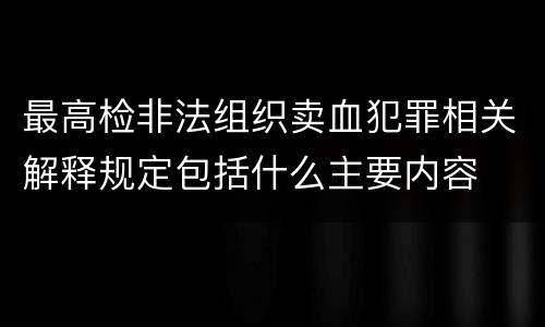 最高检非法组织卖血犯罪相关解释规定包括什么主要内容