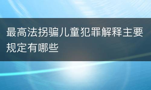 最高法拐骗儿童犯罪解释主要规定有哪些