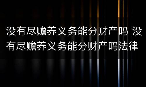 没有尽赡养义务能分财产吗 没有尽赡养义务能分财产吗法律