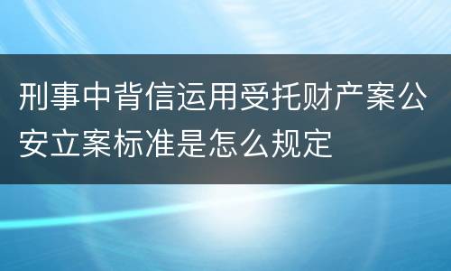 刑事中背信运用受托财产案公安立案标准是怎么规定