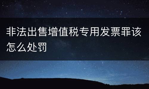 非法出售增值税专用发票罪该怎么处罚