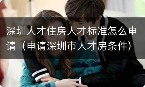 深圳人才住房人才标准怎么申请（申请深圳市人才房条件）