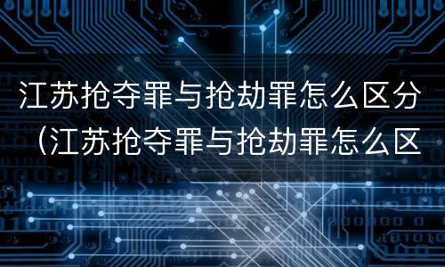江苏抢夺罪与抢劫罪怎么区分（江苏抢夺罪与抢劫罪怎么区分判刑）