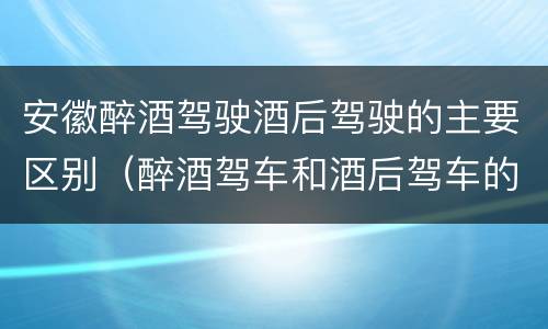 安徽醉酒驾驶酒后驾驶的主要区别（醉酒驾车和酒后驾车的区别）