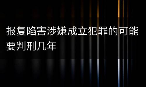报复陷害涉嫌成立犯罪的可能要判刑几年