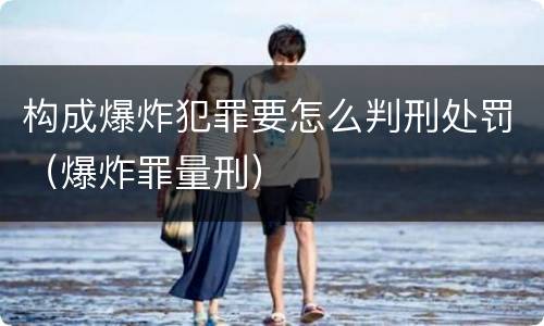 构成爆炸犯罪要怎么判刑处罚（爆炸罪量刑）