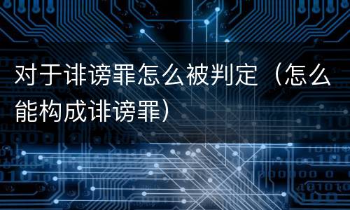 对于诽谤罪怎么被判定（怎么能构成诽谤罪）