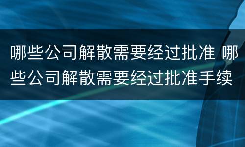 哪些公司解散需要经过批准 哪些公司解散需要经过批准手续