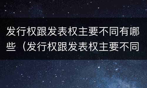 发行权跟发表权主要不同有哪些（发行权跟发表权主要不同有哪些特点）