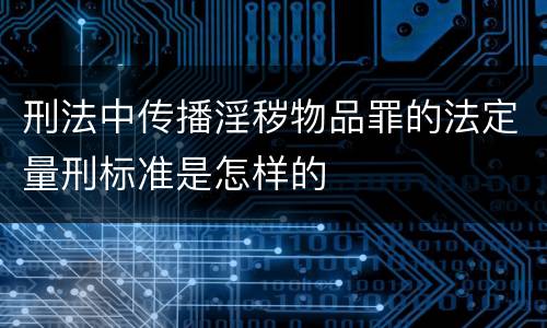 刑法中传播淫秽物品罪的法定量刑标准是怎样的